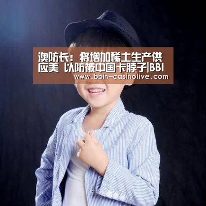 澳防长:将增加稀土生产供应美 以防被中国卡脖子|BBIN篮球(图2) BBIN电竞