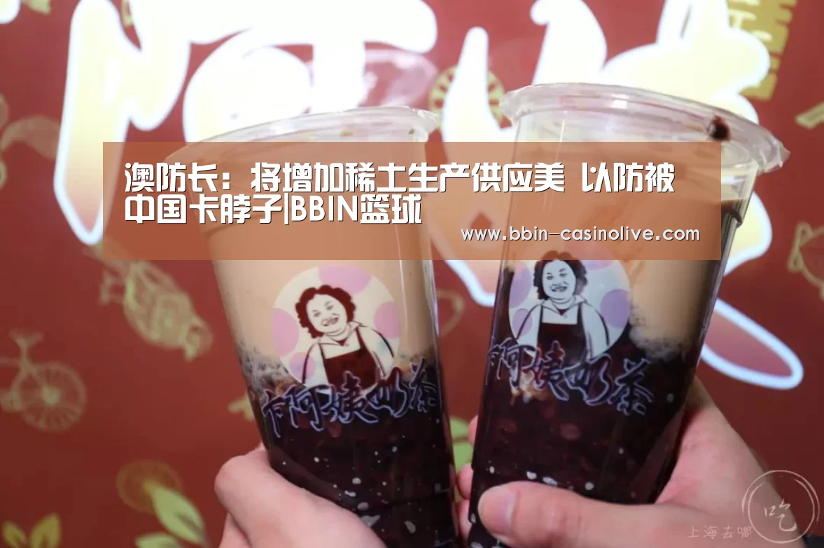 澳防长:将增加稀土生产供应美 以防被中国卡脖子|BBIN篮球(图1) BBIN电竞